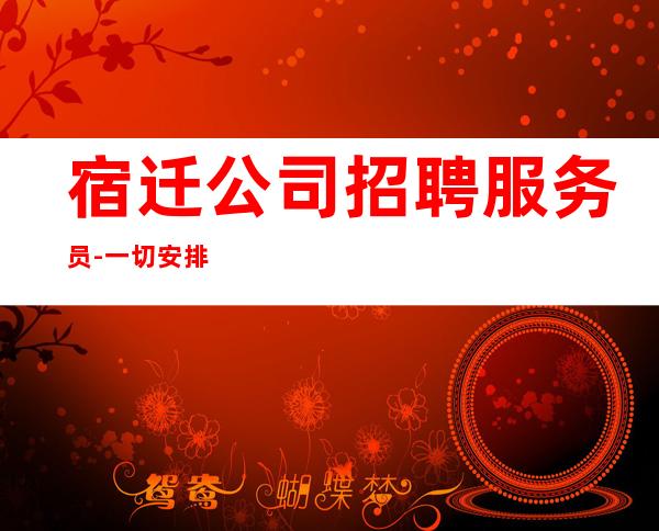 宿迁公司招聘服务员-一切安排的明明白白