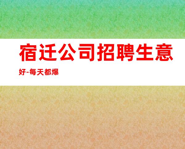 宿迁公司招聘生意好-每天都爆满