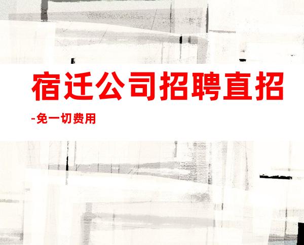 宿迁公司招聘直招-免一切费用来就直接上班