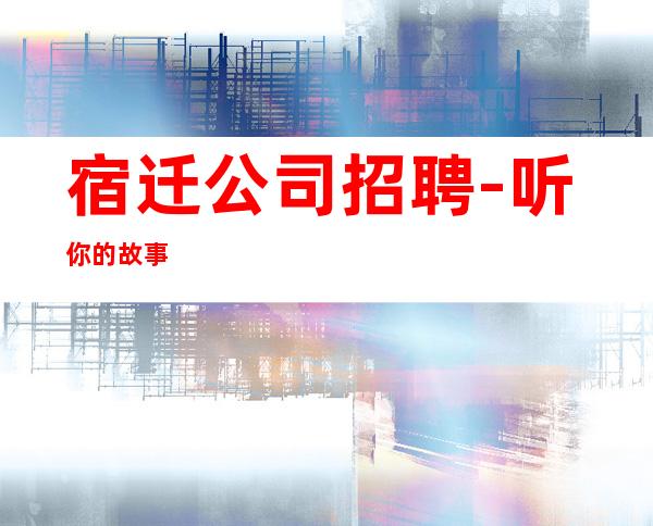 宿迁公司招聘-听你的故事