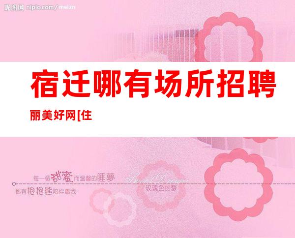 宿迁哪有场所招聘丽美好网[住宿上班条件优越]很棒