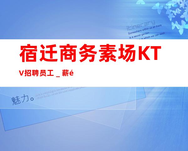 宿迁商务素场KTV招聘员工_薪金起欢迎正在找场的你