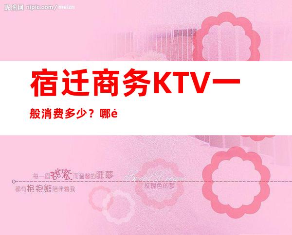 宿迁商务KTV一般消费多少?哪里好玩预定包厢优惠大?