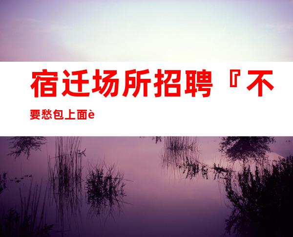 宿迁场所招聘『不要愁包上面试包过』