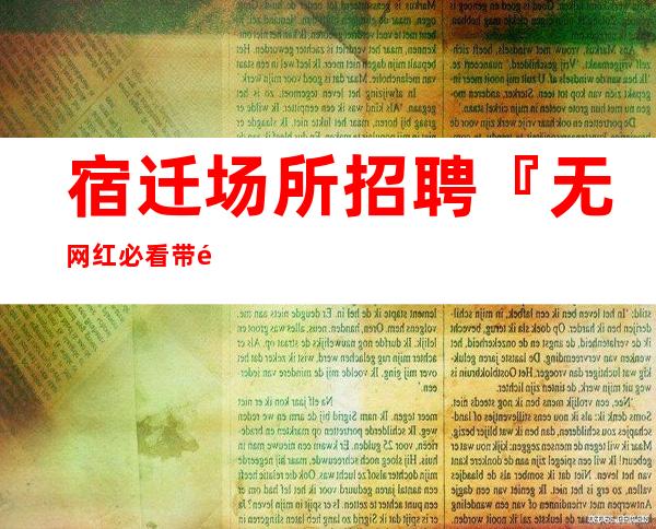 宿迁场所招聘『无网红必看带闺蜜来』