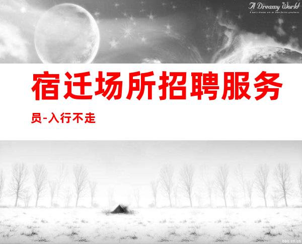 宿迁场所招聘服务员-入行不走弯路-本地夜总会KTV在线招聘