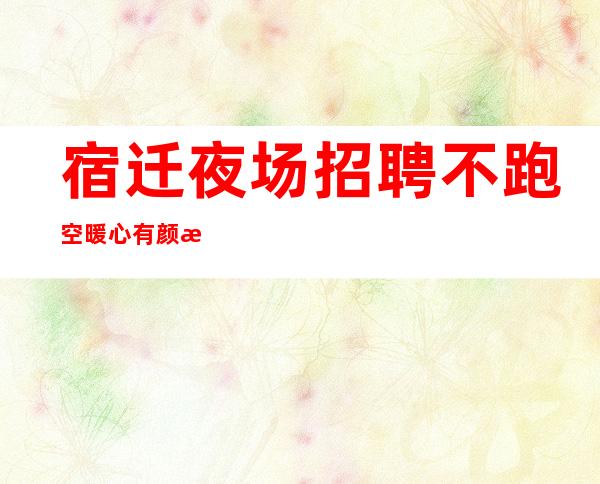 宿迁夜场招聘 不跑空暖心有颜有财