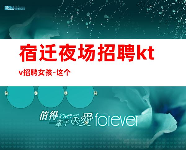 宿迁夜场招聘ktv招聘女孩-这个团队有实力