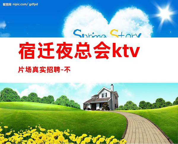 宿迁夜总会ktv片场真实招聘-不墨迹直接上班无任何套路
