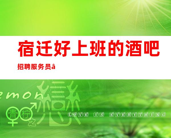 宿迁好上班的酒吧招聘服务员—日工资1O—要求1米60起