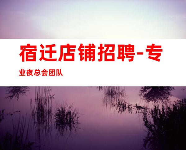 宿迁店铺招聘-专业夜总会团队
