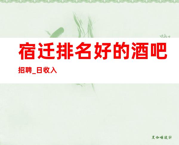 宿迁排名好的酒吧招聘_日收入1o_是否还在找稳定场所