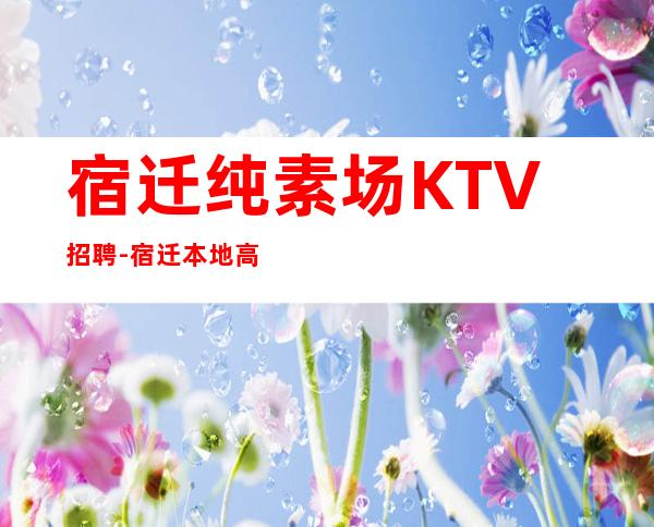 宿迁纯素场KTV招聘-宿迁本地高场