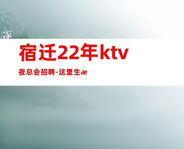 宿迁22年ktv夜总会招聘-这里生意好