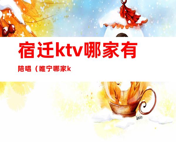 宿迁ktv哪家有陪唱(睢宁哪家ktv有陪唱的)