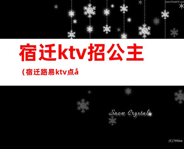 宿迁ktv招公主(宿迁路易ktv点公主)