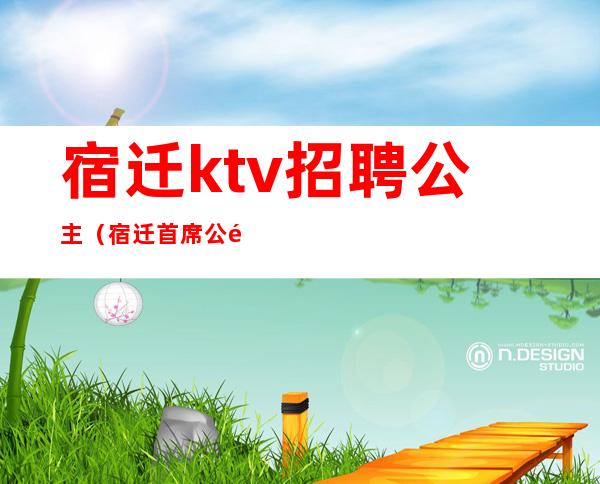 宿迁ktv招聘公主(宿迁首席公馆ktv公主)