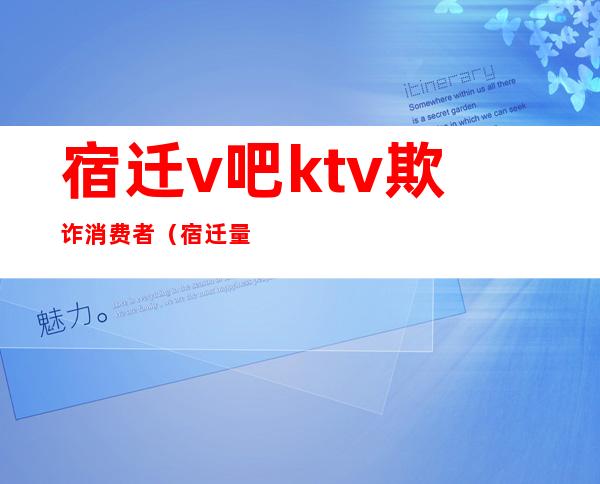 宿迁v吧ktv欺诈消费者(宿迁量贩式KTV)