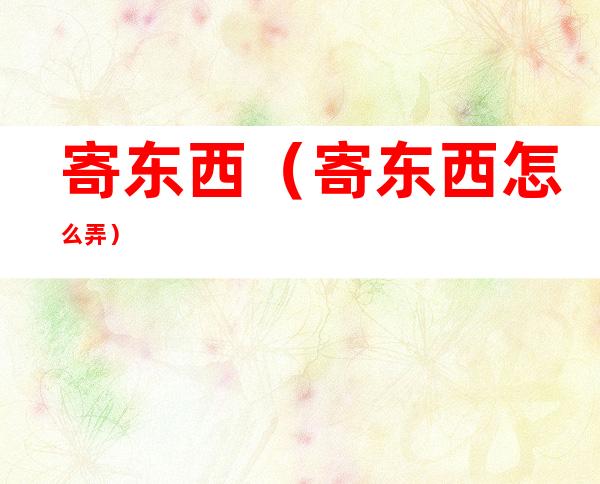 寄东西(寄东西怎么弄)