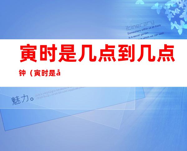 寅时是几点到几点钟(寅时是几点到几点钟的属什么)