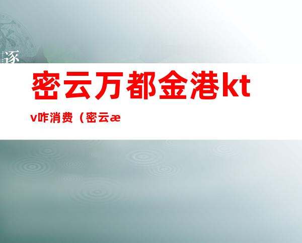 密云万都金港ktv咋消费(密云新万都金港ktv电话)