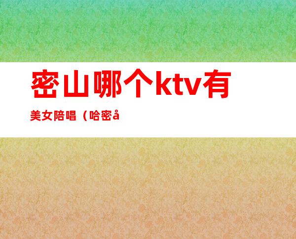 密山哪个ktv有美女陪唱(哈密哪有陪酒的ktv)
