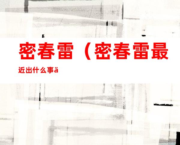 密春雷（密春雷最近出什么事了）