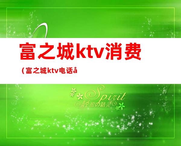 富之城ktv消费(富之城ktv电话号码)