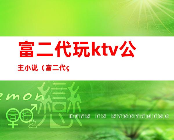 富二代玩ktv公主小说（富二代玩ktv公主小说免费阅读）