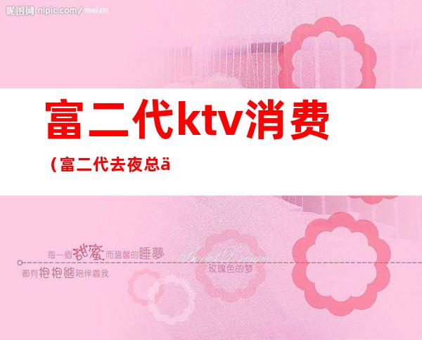 富二代ktv消费(富二代去夜总会)