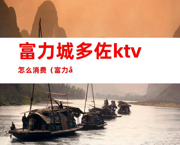 富力城多佐ktv怎么消费(富力城多佐餐厅)