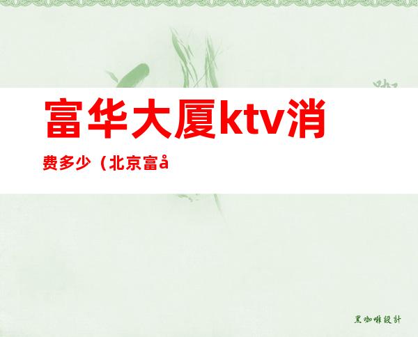 富华大厦ktv消费多少（北京富华ktv人均消费）
