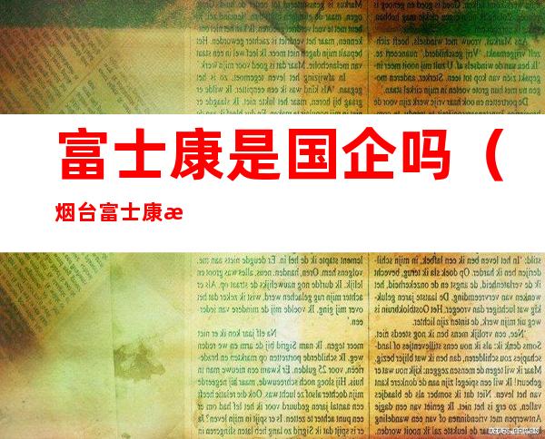 富士康是国企吗（烟台富士康是国企吗）