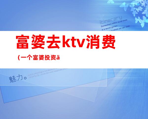 富婆去ktv消费(一个富婆投资了三百万开了KTV)