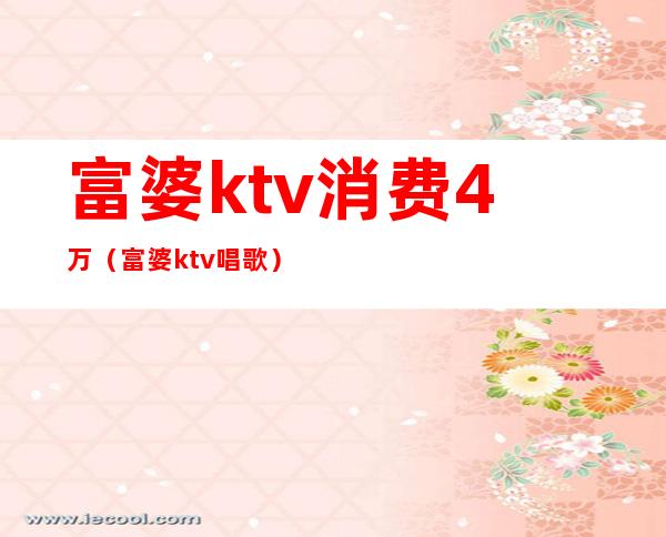 富婆ktv消费4万(富婆ktv唱歌)