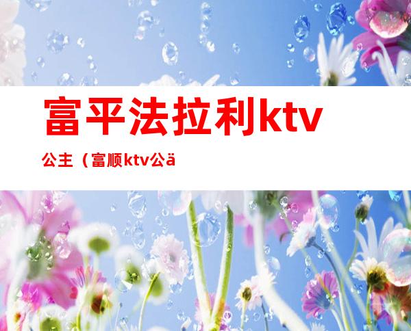 富平法拉利ktv公主(富顺ktv公主微信)