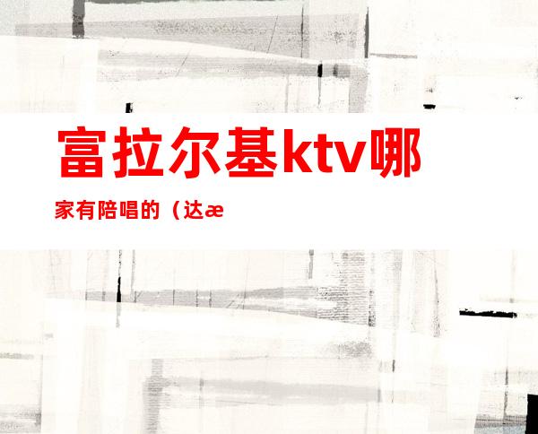 富拉尔基ktv哪家有陪唱的(达拉特旗ktv陪唱哪家好)
