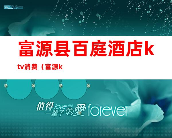 富源县百庭酒店ktv消费(富源ktv的酒大概多少钱)