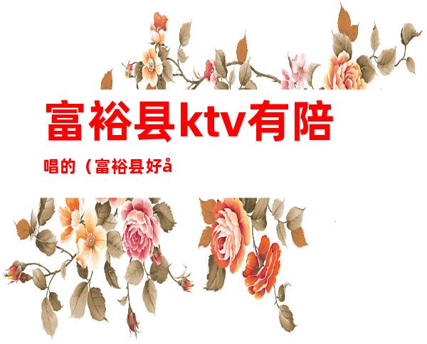 富裕县ktv有陪唱的(富裕县好声音KTV电话)