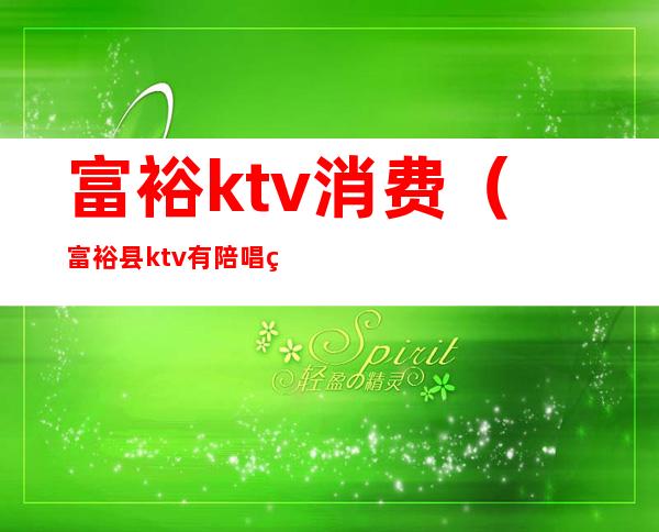 富裕ktv消费(富裕县ktv有陪唱的)