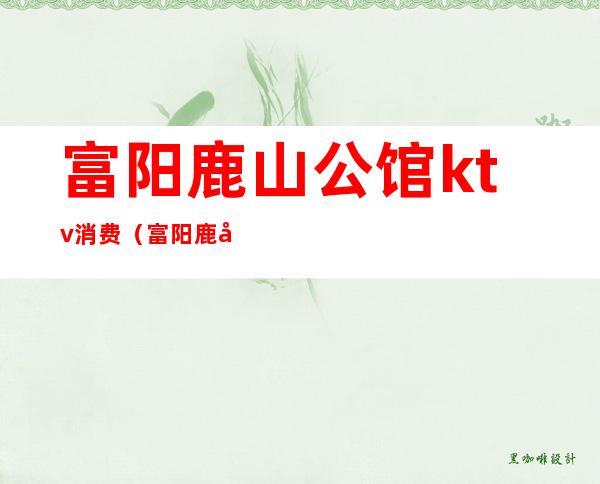 富阳鹿山公馆ktv消费(富阳鹿山会所)