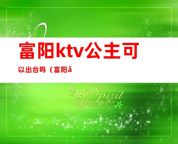 富阳ktv公主可以出台吗(富阳哪个ktv有公主)