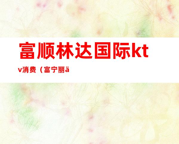 富顺林达国际ktv消费(富宁丽人国际KTV)