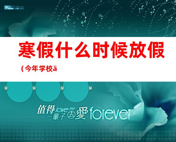寒假什么时候放假(今年学校什么时候放假寒假什么时候放假)