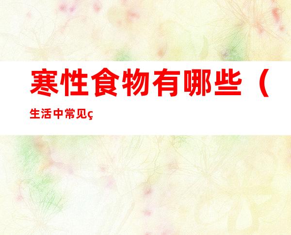 寒性食物有哪些(生活中常见的寒性食物有哪些)
