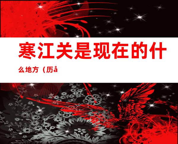 寒江关是现在的什么地方(历史上的寒江关是哪里)
