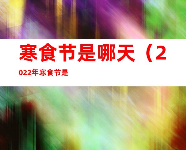 寒食节是哪天（2022年寒食节是哪天）