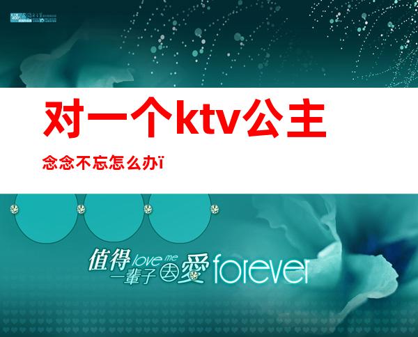 对一个ktv公主念念不忘怎么办（爱上一个ktv公主怎么办呢）