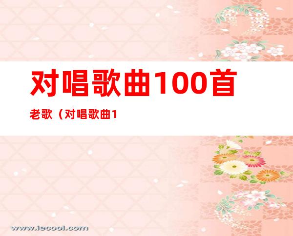 对唱歌曲100首老歌(对唱歌曲100首老歌歌词)