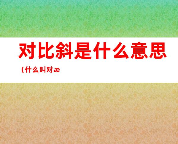 对比斜是什么意思(什么叫对斜)